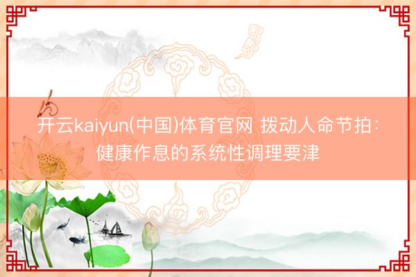 开云kaiyun(中国)体育官网 拨动人命节拍：健康作息的系统性调理要津