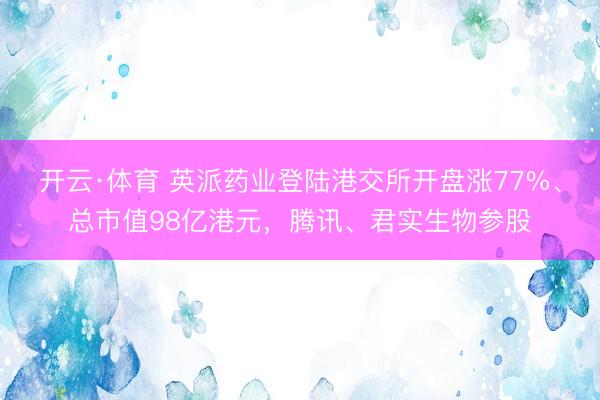 开云·体育 英派药业登陆港交所开盘涨77%、总市值98亿港元，腾讯、君实生物参股
