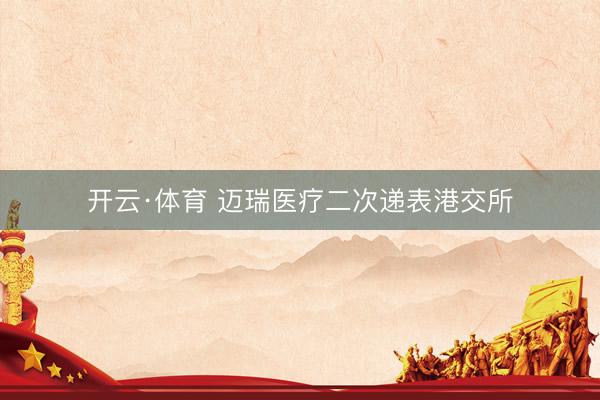 开云·体育 迈瑞医疗二次递表港交所