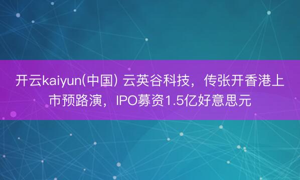 开云kaiyun(中国) 云英谷科技，传张开香港上市预路演，IPO募资1.5亿好意思元