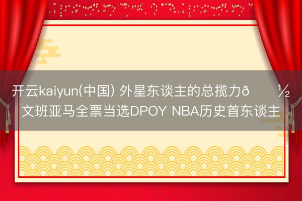 开云kaiyun(中国) 外星东谈主的总揽力👽️文班亚马全票当选DPOY NBA历史首东谈主
