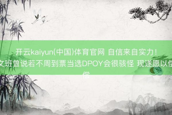 开云kaiyun(中国)体育官网 自信来自实力！文班曾说若不周到票当选DPOY会很骇怪 现遂愿以偿