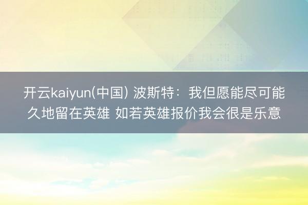 开云kaiyun(中国) 波斯特：我但愿能尽可能久地留在英雄 如若英雄报价我会很是乐意