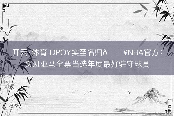 开云·体育 DPOY实至名归💥NBA官方：文班亚马全票当选年度最好驻守球员