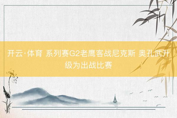 开云·体育 系列赛G2老鹰客战尼克斯 奥孔武升级为出战比赛