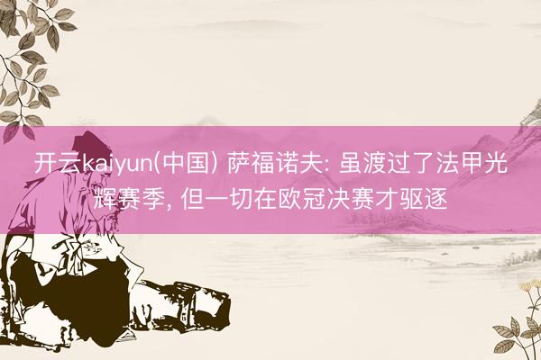 开云kaiyun(中国) 萨福诺夫: 虽渡过了法甲光辉赛季， 但一切在欧冠决赛才驱逐