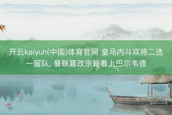 开云kaiyun(中国)体育官网 皇马内斗双将二选一留队， 曼联篡改宗旨看上巴尔韦德
