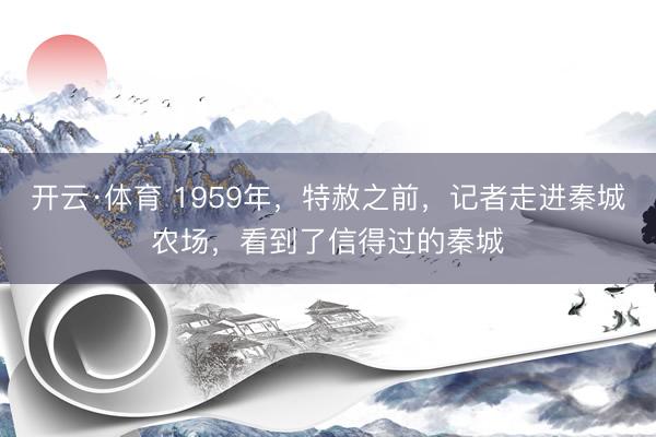 开云·体育 1959年，特赦之前，记者走进秦城农场，看到了信得过的秦城