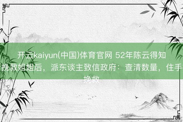 开云kaiyun(中国)体育官网 52年陈云得知政府挽救姐姐后，派东谈主致信政府：查清数量，住手挽救