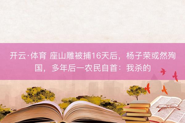 开云·体育 座山雕被捕16天后，杨子荣或然殉国，多年后一农民自首：我杀的