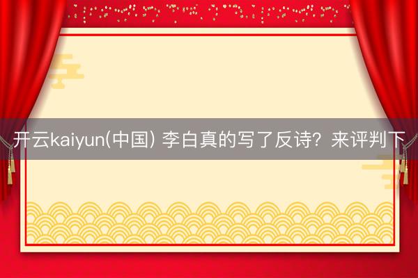 开云kaiyun(中国) 李白真的写了反诗？来评判下