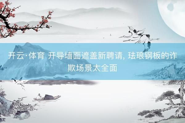 开云·体育 开导墙面遮盖新聘请， 珐琅钢板的诈欺场景太全面