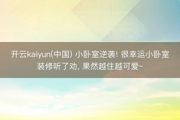 开云kaiyun(中国) 小卧室逆袭! 很幸运小卧室装修听了劝， 果然越住越可爱~
