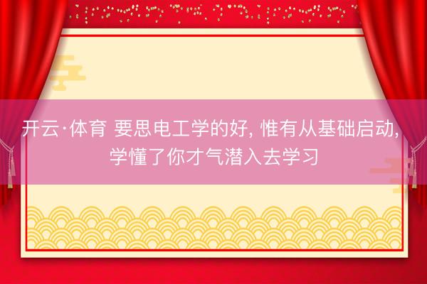 开云·体育 要思电工学的好， 惟有从基础启动， 学懂了你才气潜入去学习