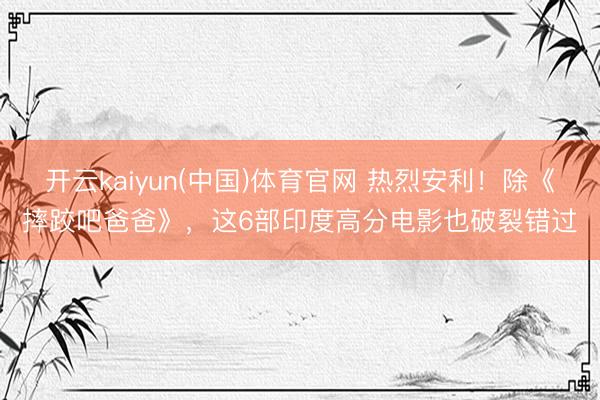 开云kaiyun(中国)体育官网 热烈安利！除《摔跤吧爸爸》，这6部印度高分电影也破裂错过