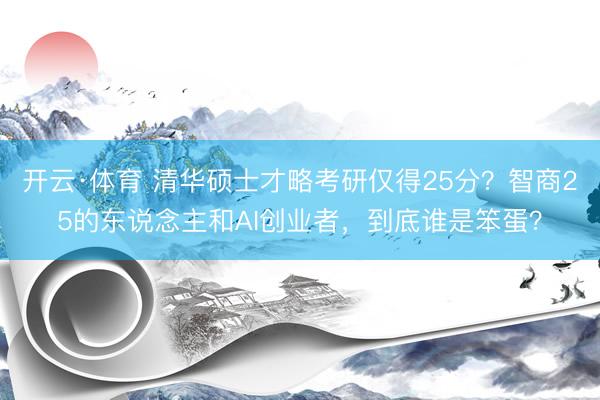 开云·体育 清华硕士才略考研仅得25分？智商25的东说念主和AI创业者，到底谁是笨蛋？