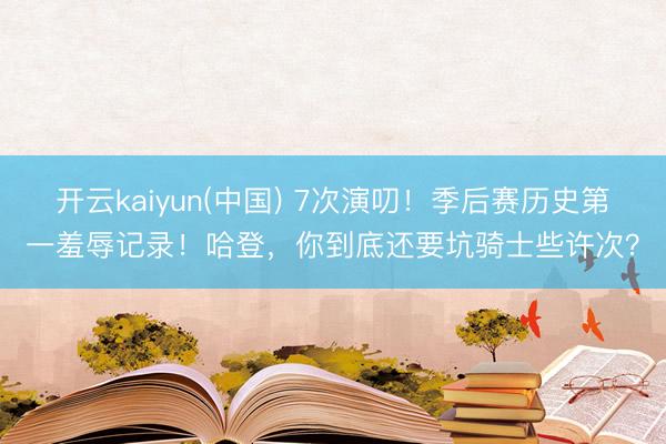 开云kaiyun(中国) 7次演叨！季后赛历史第一羞辱记录！哈登，你到底还要坑骑士些许次？