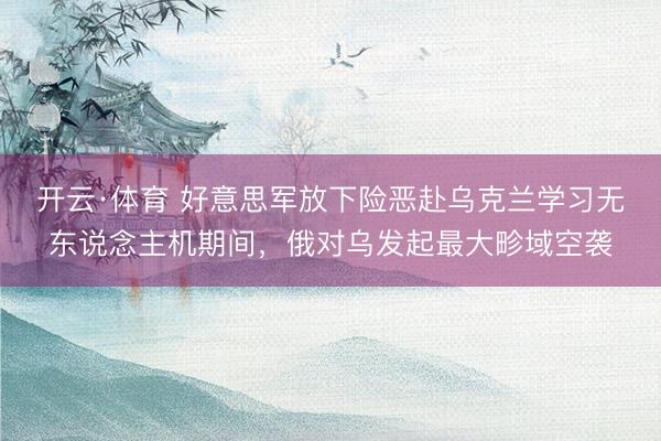 开云·体育 好意思军放下险恶赴乌克兰学习无东说念主机期间，俄对乌发起最大畛域空袭