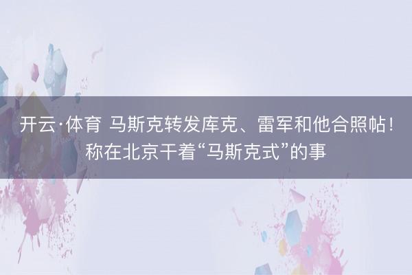 开云·体育 马斯克转发库克、雷军和他合照帖！称在北京干着“马斯克式”的事