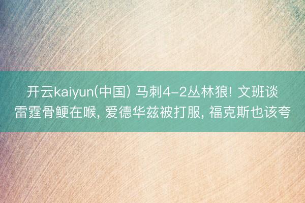 开云kaiyun(中国) 马刺4-2丛林狼! 文班谈雷霆骨鲠在喉， 爱德华兹被打服， 福克斯也该夸
