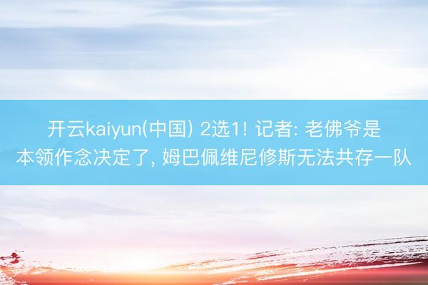 开云kaiyun(中国) 2选1! 记者: 老佛爷是本领作念决定了， 姆巴佩维尼修斯无法共存一队
