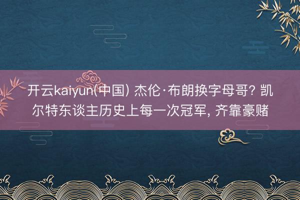 开云kaiyun(中国) 杰伦·布朗换字母哥? 凯尔特东谈主历史上每一次冠军， 齐靠豪赌
