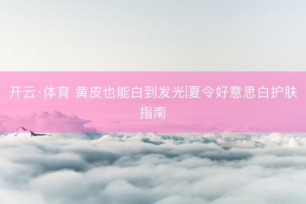 开云·体育 黄皮也能白到发光|夏令好意思白护肤指南