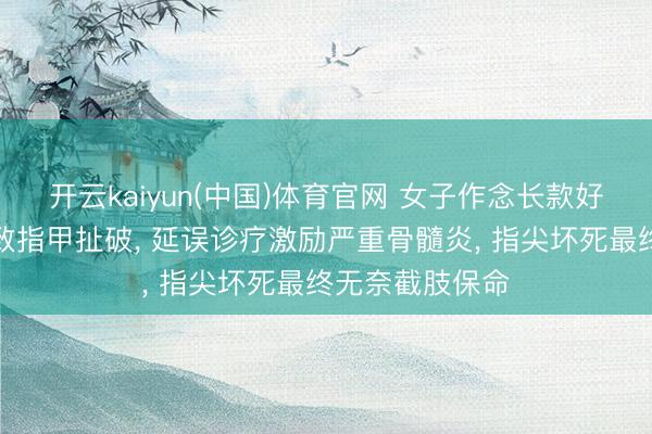 开云kaiyun(中国)体育官网 女子作念长款好意思甲搬重物致指甲扯破， 延误诊疗激励严重骨髓炎， 指尖坏死最终无奈截肢保命