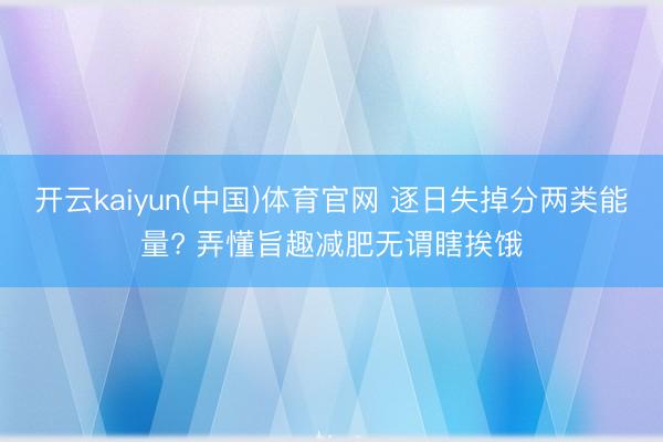 开云kaiyun(中国)体育官网 逐日失掉分两类能量? 弄懂旨趣减肥无谓瞎挨饿
