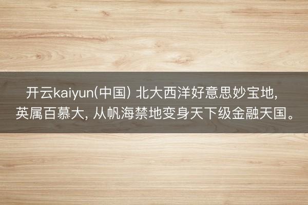 开云kaiyun(中国) 北大西洋好意思妙宝地， 英属百慕大， 从帆海禁地变身天下级金融天国。