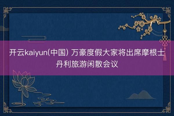 开云kaiyun(中国) 万豪度假大家将出席摩根士丹利旅游闲散会议