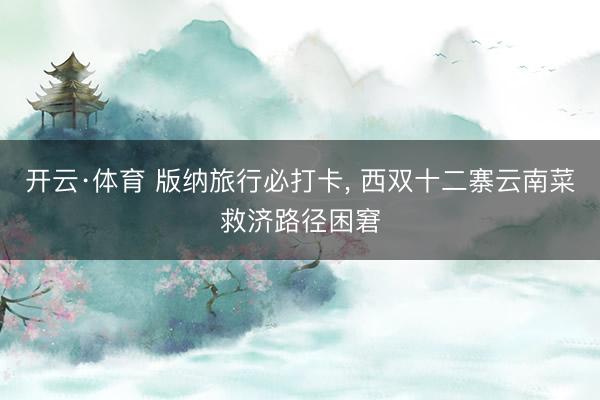 开云·体育 版纳旅行必打卡， 西双十二寨云南菜救济路径困窘