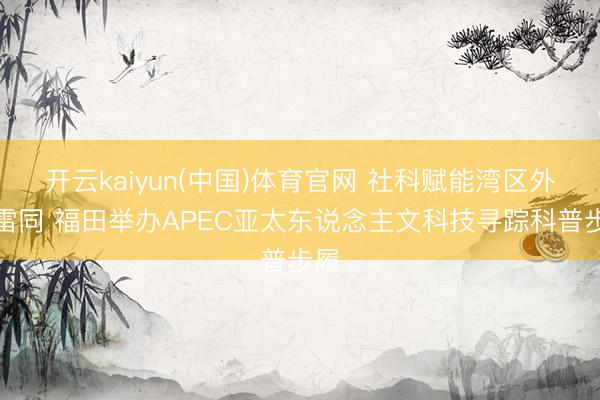 开云kaiyun(中国)体育官网 社科赋能湾区外洋雷同 福田举办APEC亚太东说念主文科技寻踪科普步履