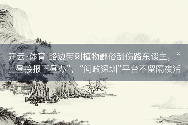 开云·体育 路边带刺植物鄙俗刮伤路东谈主，“上昼接报下昼办”，“问政深圳”平台不留隔夜活