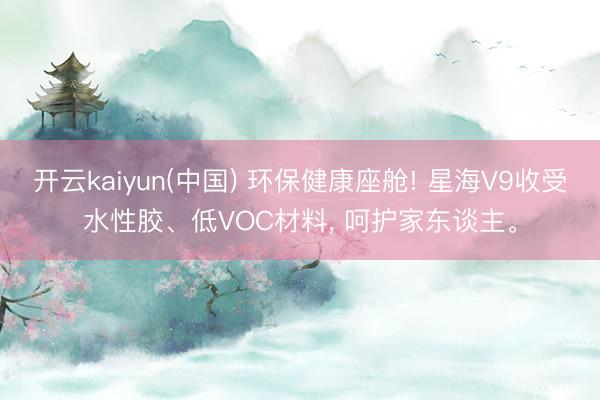 开云kaiyun(中国) 环保健康座舱! 星海V9收受水性胶、低VOC材料， 呵护家东谈主。