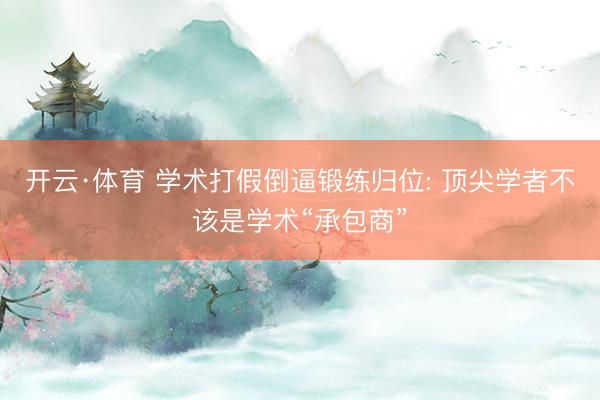 开云·体育 学术打假倒逼锻练归位: 顶尖学者不该是学术“承包商”