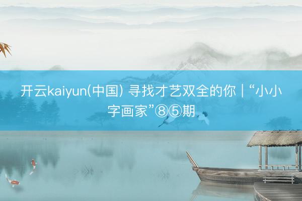 开云kaiyun(中国) 寻找才艺双全的你 | “小小字画家”⑧⑤期