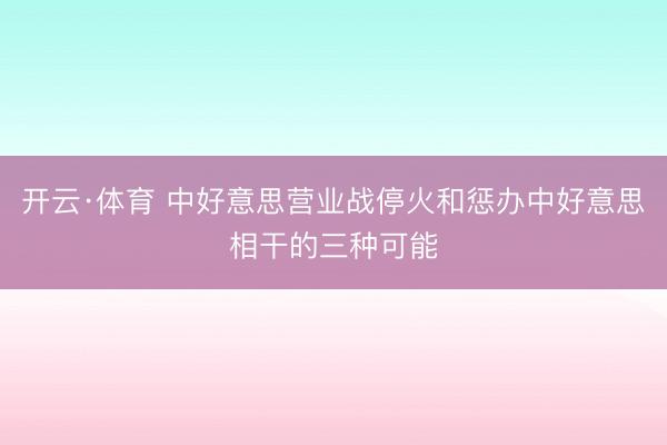 开云·体育 中好意思营业战停火和惩办中好意思相干的三种可能