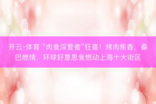 开云·体育 “肉食深爱者”狂喜！烤肉焦香，桑巴燃情，环球好意思食燃动上海十大街区