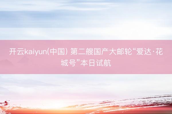 开云kaiyun(中国) 第二艘国产大邮轮“爱达·花城号”本日试航