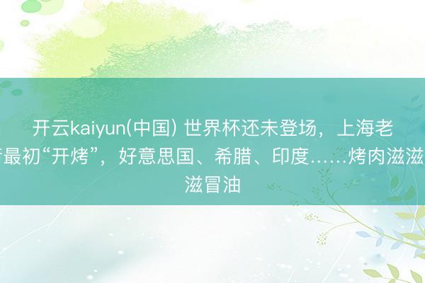 开云kaiyun(中国) 世界杯还未登场，上海老外街最初“开烤”，好意思国、希腊、印度……烤肉滋滋冒油