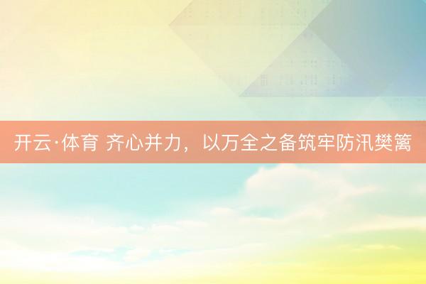 开云·体育 齐心并力，以万全之备筑牢防汛樊篱