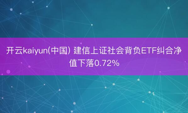 开云kaiyun(中国) 建信上证社会背负ETF纠合净值下落0.72%