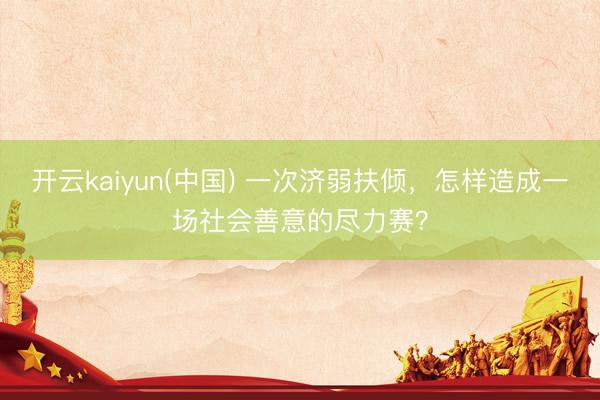 开云kaiyun(中国) 一次济弱扶倾，怎样造成一场社会善意的尽力赛？