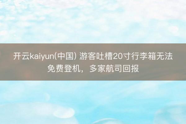 开云kaiyun(中国) 游客吐槽20寸行李箱无法免费登机，多家航司回报