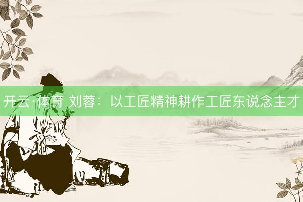 开云·体育 刘蓉：以工匠精神耕作工匠东说念主才