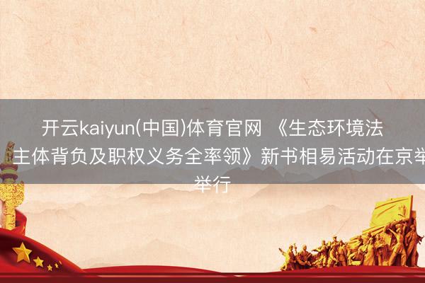 开云kaiyun(中国)体育官网 《生态环境法典：主体背负及职权义务全率领》新书相易活动在京举行