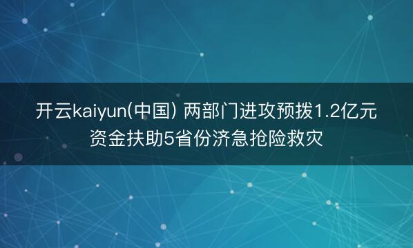 开云kaiyun(中国) 两部门进攻预拨1.2亿元资金扶助5省份济急抢险救灾