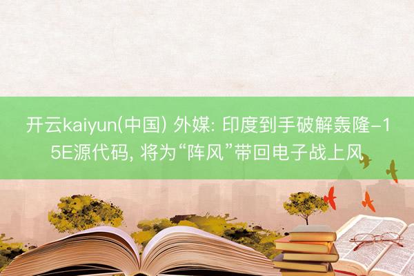 开云kaiyun(中国) 外媒: 印度到手破解轰隆-15E源代码， 将为“阵风”带回电子战上风