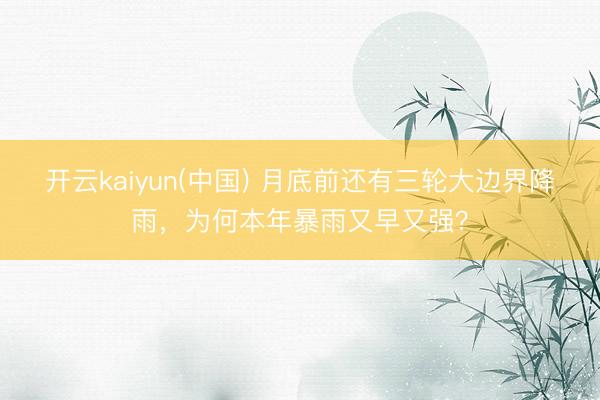 开云kaiyun(中国) 月底前还有三轮大边界降雨，为何本年暴雨又早又强？
